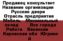 Продавец-консультант › Название организации ­ "Русские двери" › Отрасль предприятия ­ Мебель › Минимальный оклад ­ 1 - Все города Работа » Вакансии   . Кировская обл.,Югрино д.